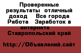 Проверенные результаты, отличный доход. - Все города Работа » Заработок в интернете   . Ставропольский край